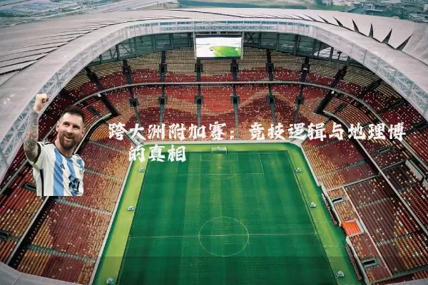跨大洲附加赛：竞技逻辑与地理博弈的真相