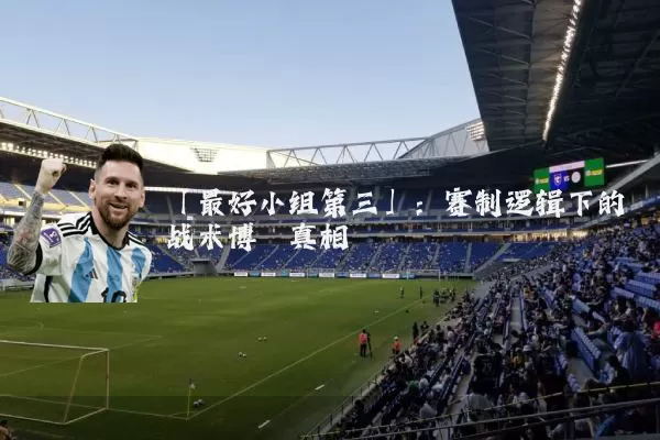 「最好小组第三」:赛制逻辑下的战术博弈真相