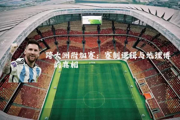 跨大洲附加赛:赛制逻辑与地理博弈的真相