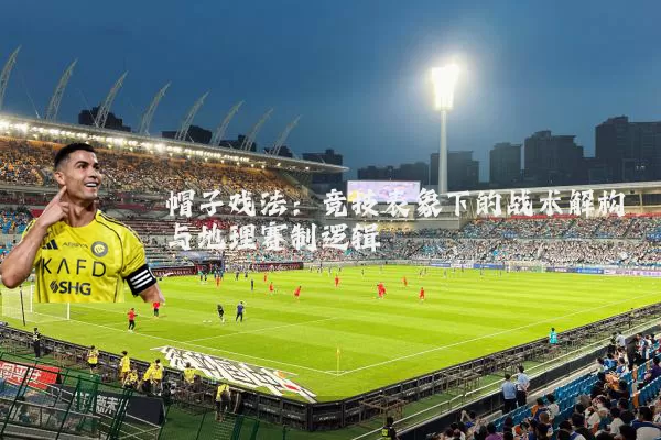 帽子戏法:竞技表象下的战术解构与地理赛制逻辑