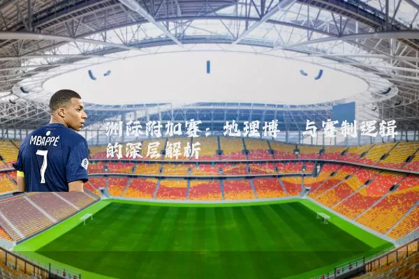 洲际附加赛：地理博弈与赛制逻辑的深层解析