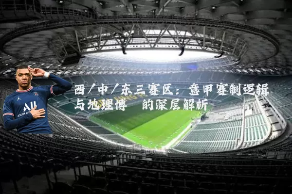西/中/东三赛区：意甲赛制逻辑与地理博弈的深层解析